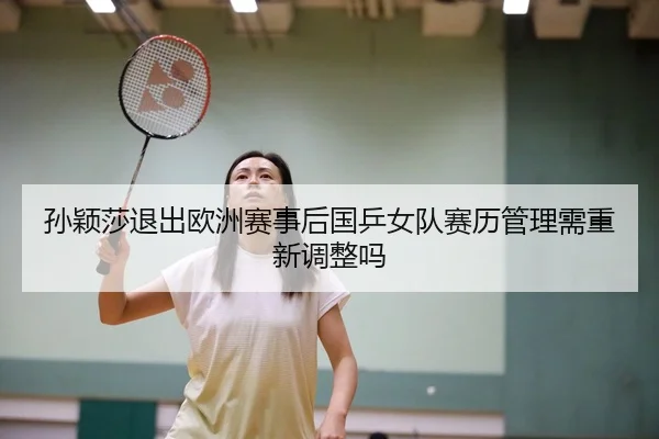 孙颖莎退出欧洲赛事后国乒女队赛历管理需重新调整吗