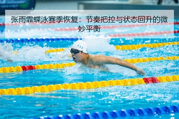 张雨霏蝶泳赛季恢复：节奏把控与状态回升的微妙平衡