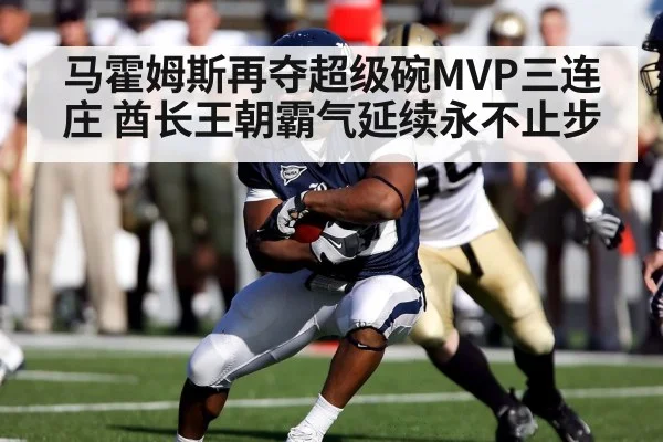 马霍姆斯再夺超级碗MVP三连庄 酋长王朝霸气延续永不止步