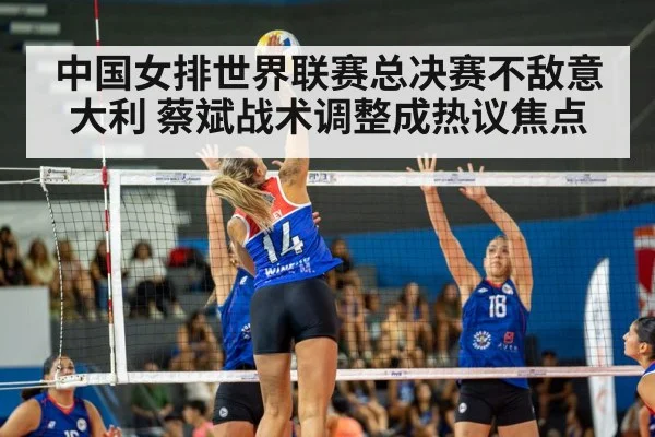 中国女排世界联赛总决赛不敌意大利 蔡斌战术调整成热议焦点